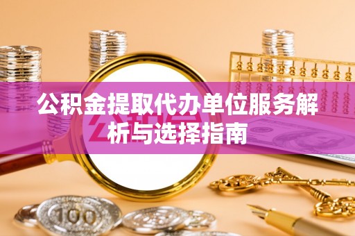 宜良公积金提取代办单位服务解析与选择指南