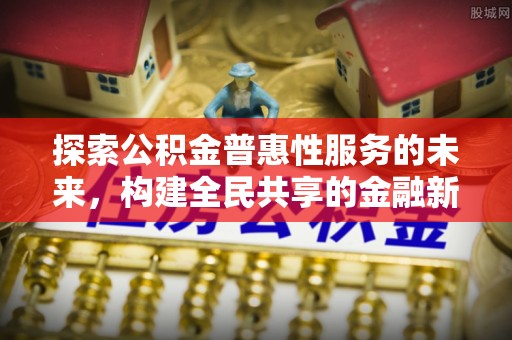 宜良探索公积金普惠性服务的未来，构建全民共享的金融新生态
