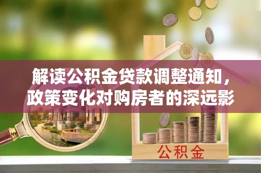 宜良解读公积金贷款调整通知，政策变化对购房者的深远影响