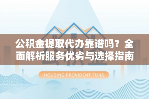 宜良公积金提取代办靠谱吗？全面解析服务优劣与选择指南