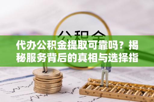宜良代办公积金提取可靠吗？揭秘服务背后的真相与选择指南