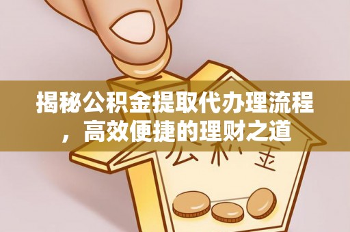 宜良揭秘公积金提取代办理流程，高效便捷的理财之道