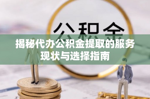 宜良揭秘代办公积金提取的服务现状与选择指南