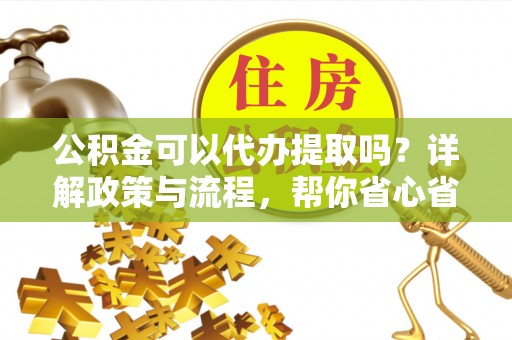 宜良公积金可以代办提取吗？详解政策与流程，帮你省心省力