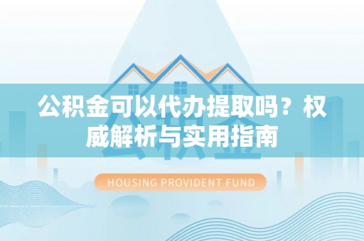 宜良公积金可以代办提取吗？权威解析与实用指南