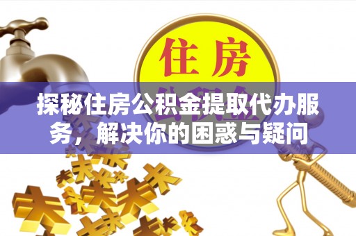 宜良探秘住房公积金提取代办服务，解决你的困惑与疑问