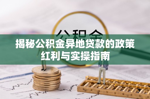 宜良揭秘公积金异地贷款的政策红利与实操指南