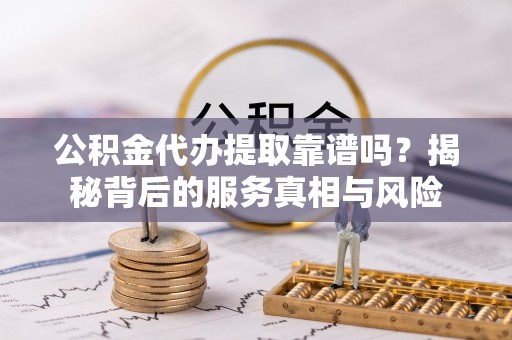 宜良公积金代办提取靠谱吗？揭秘背后的服务真相与风险