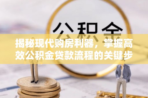 宜良揭秘现代购房利器，掌握高效公积金贷款流程的关键步骤