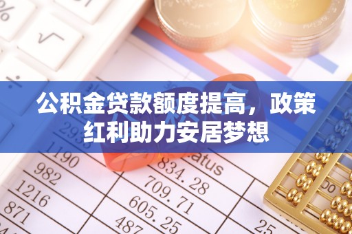 宜良公积金贷款额度提高，政策红利助力安居梦想