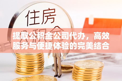 宜良提取公积金公司代办，高效服务与便捷体验的完美结合