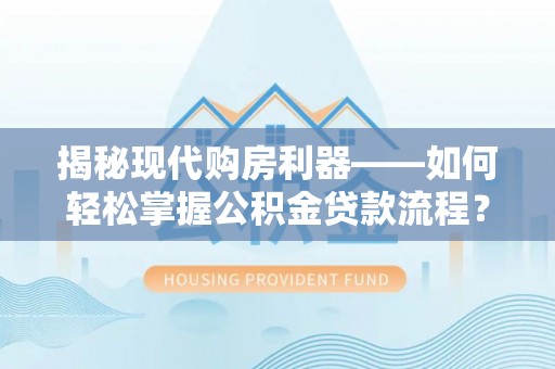 宜良揭秘现代购房利器——如何轻松掌握公积金贷款流程？