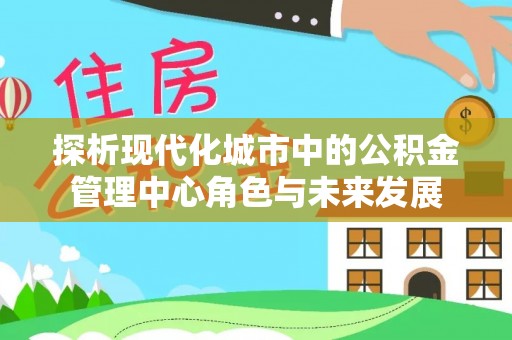 宜良探析现代化城市中的公积金管理中心角色与未来发展