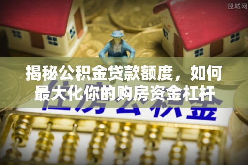 宜良揭秘公积金贷款额度，如何最大化你的购房资金杠杆