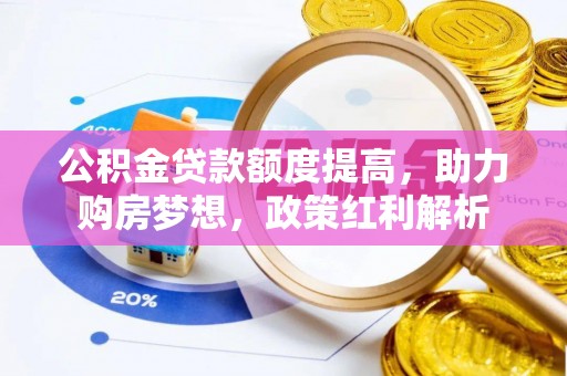 宜良公积金贷款额度提高，助力购房梦想，政策红利解析