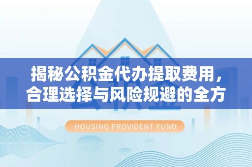 宜良揭秘公积金代办提取费用，合理选择与风险规避的全方位解析