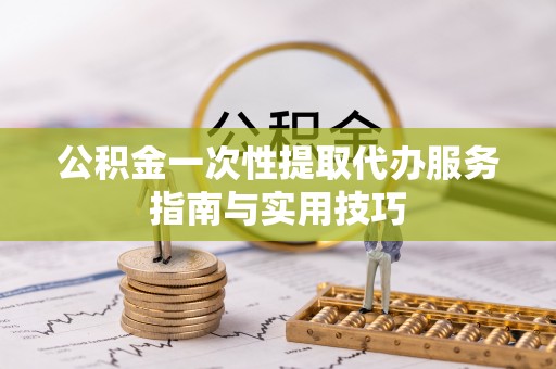 宜良公积金一次性提取代办服务指南与实用技巧