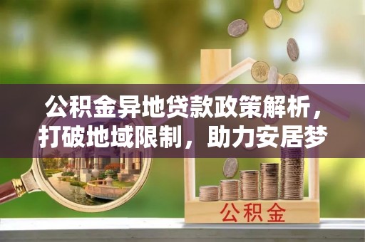 宜良公积金异地贷款政策解析，打破地域限制，助力安居梦想