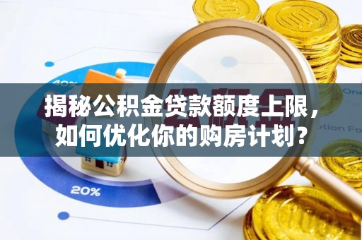 宜良揭秘公积金贷款额度上限，如何优化你的购房计划？