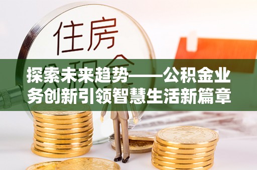 宜良探索未来趋势——公积金业务创新引领智慧生活新篇章