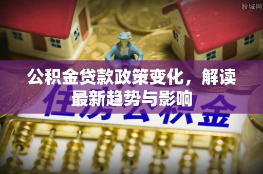 宜良公积金贷款政策变化，解读最新趋势与影响