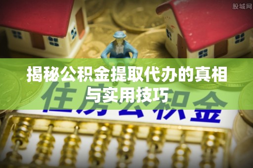 宜良揭秘公积金提取代办的真相与实用技巧