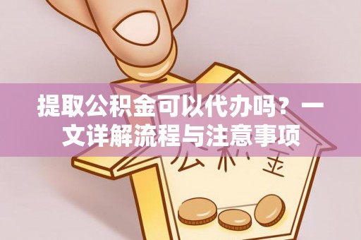 宜良提取公积金可以代办吗？一文详解流程与注意事项