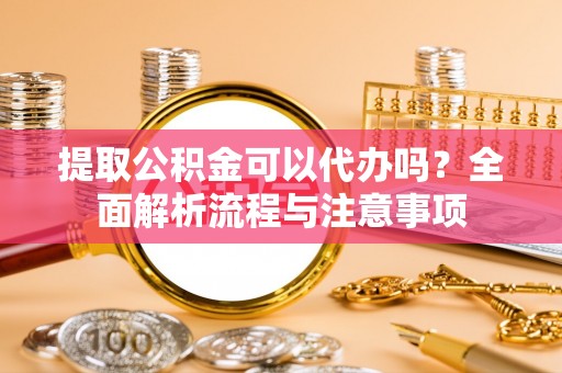 宜良提取公积金可以代办吗？全面解析流程与注意事项