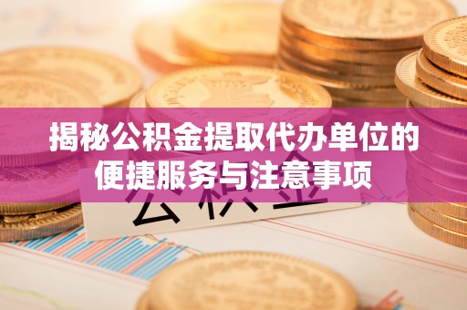 宜良揭秘公积金提取代办单位的便捷服务与注意事项