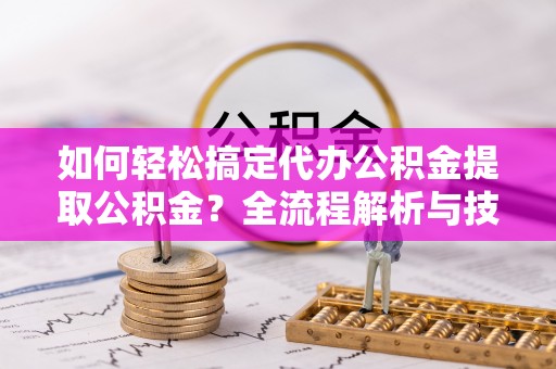宜良如何轻松搞定代办公积金提取公积金？全流程解析与技巧分享