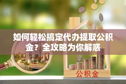 宜良如何轻松搞定代办提取公积金？全攻略为你解惑
