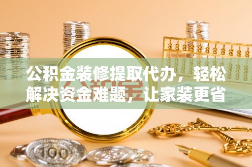 宜良公积金装修提取代办，轻松解决资金难题，让家装更省心