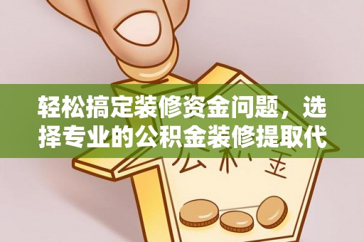 宜良轻松搞定装修资金问题，选择专业的公积金装修提取代办服务