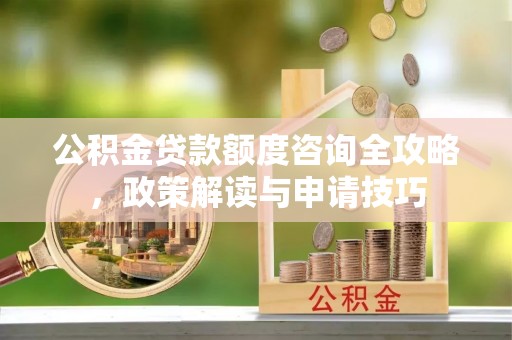 宜良公积金贷款额度咨询全攻略，政策解读与申请技巧