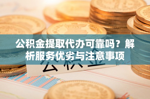 宜良公积金提取代办可靠吗？解析服务优劣与注意事项