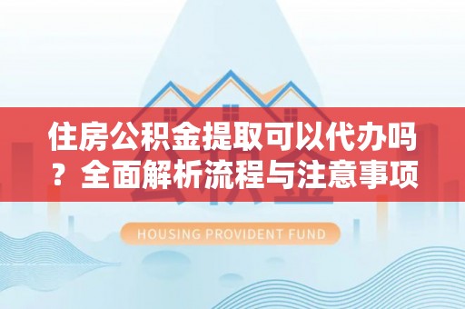 宜良住房公积金提取可以代办吗？全面解析流程与注意事项
