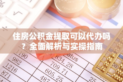 宜良住房公积金提取可以代办吗？全面解析与实操指南