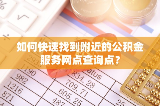 宜良如何快速找到附近的公积金服务网点查询点？