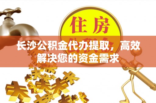 宜良长沙公积金代办提取，高效解决您的资金需求