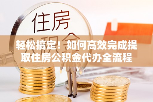宜良轻松搞定！如何高效完成提取住房公积金代办全流程
