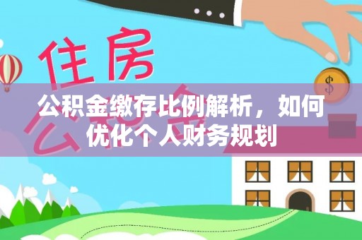 宜良公积金缴存比例解析，如何优化个人财务规划