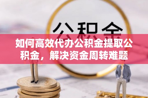 宜良如何高效代办公积金提取公积金，解决资金周转难题