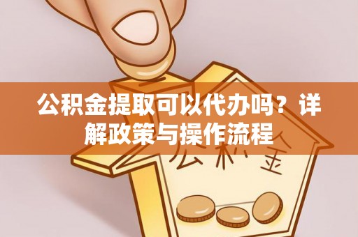 宜良公积金提取可以代办吗？详解政策与操作流程