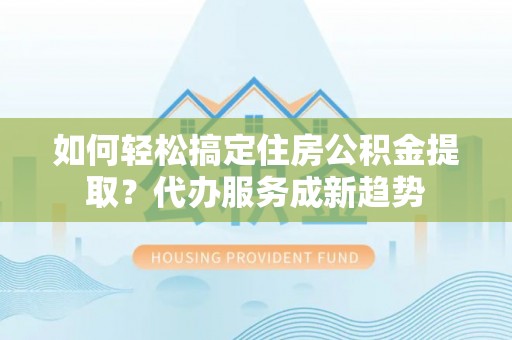 宜良如何轻松搞定住房公积金提取？代办服务成新趋势