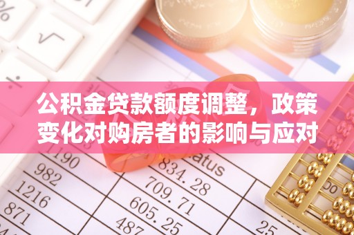 宜良公积金贷款额度调整，政策变化对购房者的影响与应对策略
