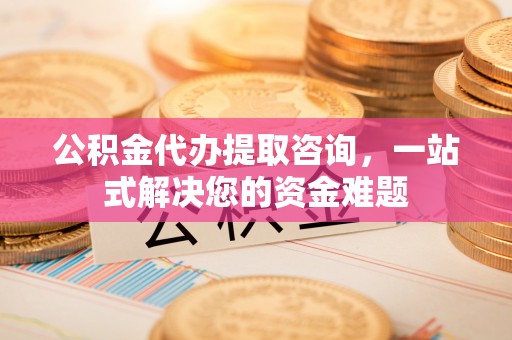 宜良公积金代办提取咨询，一站式解决您的资金难题