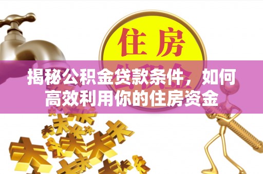 宜良揭秘公积金贷款条件，如何高效利用你的住房资金