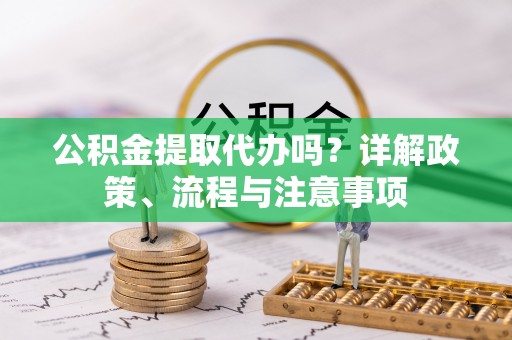 宜良公积金提取代办吗？详解政策、流程与注意事项