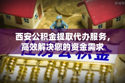 宜良西安公积金提取代办服务，高效解决您的资金需求