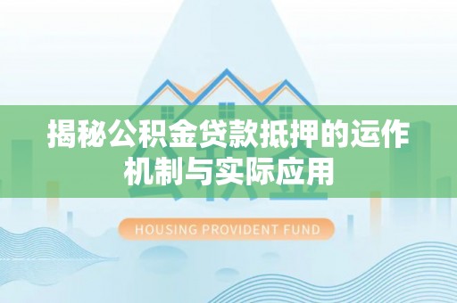 宜良揭秘公积金贷款抵押的运作机制与实际应用